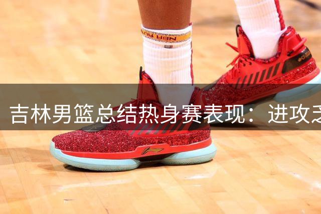吉林男篮总结热身赛表现：进攻乏力惜败山东队