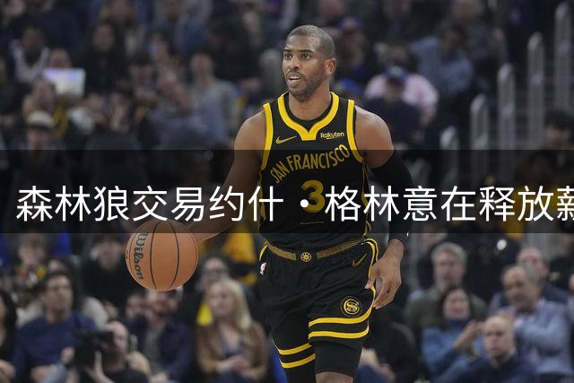 森林狼交易约什·格林意在释放薪资空间签库明加
